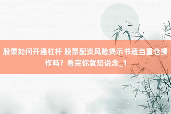 股票如何开通杠杆 股票配资风险揭示书适当重仓操作吗?看完你就知说念_1