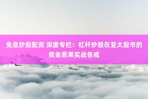 免息炒股配资 深度专栏：杠杆炒股在亚太股市的资金恶果实战告戒
