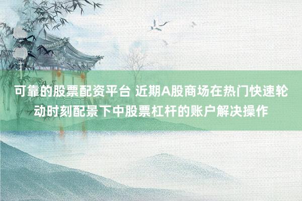 可靠的股票配资平台 近期A股商场在热门快速轮动时刻配景下中股票杠杆的账户解决操作