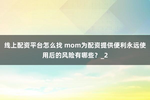 线上配资平台怎么找 mom为配资提供便利永远使用后的风险有哪些?_2