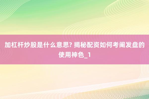 加杠杆炒股是什么意思? 揭秘配资如何考阐发盘的使用神色_1