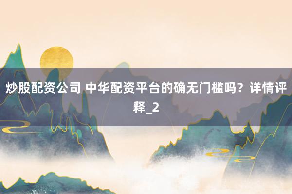 炒股配资公司 中华配资平台的确无门槛吗？详情评释_2