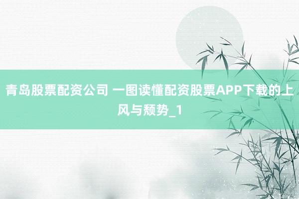 青岛股票配资公司 一图读懂配资股票APP下载的上风与颓势_1