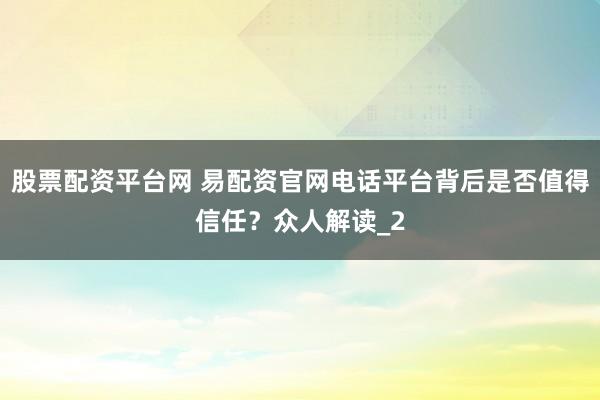 股票配资平台网 易配资官网电话平台背后是否值得信任？众人解读_2