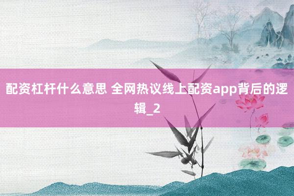 配资杠杆什么意思 全网热议线上配资app背后的逻辑_2