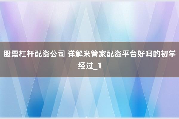 股票杠杆配资公司 详解米管家配资平台好吗的初学经过_1