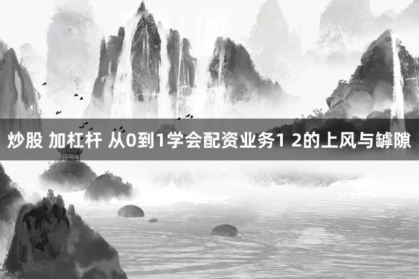 炒股 加杠杆 从0到1学会配资业务1 2的上风与罅隙